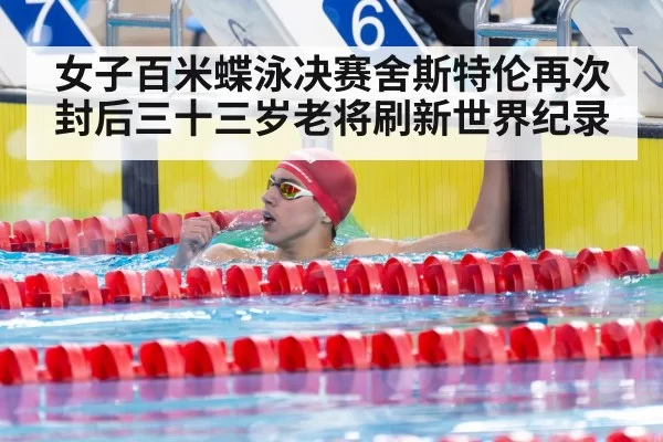 女子百米蝶泳决赛舍斯特伦再次封后三十三岁老将刷新世界纪录