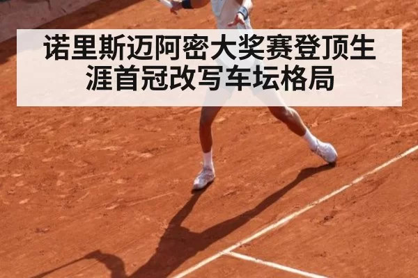诺里斯迈阿密大奖赛登顶生涯首冠改写车坛格局