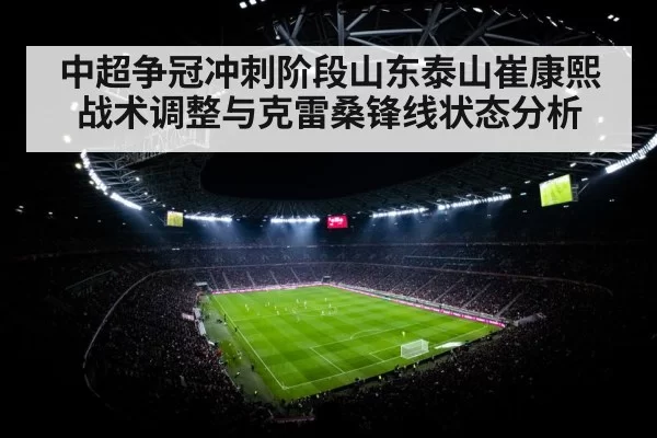 中超争冠冲刺阶段山东泰山崔康熙战术调整与克雷桑锋线状态分析