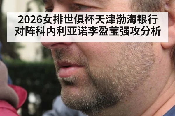 2026女排世俱杯天津渤海银行对阵科内利亚诺李盈莹强攻分析