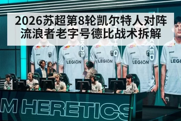 2026苏超第8轮凯尔特人对阵流浪者老字号德比战术拆解