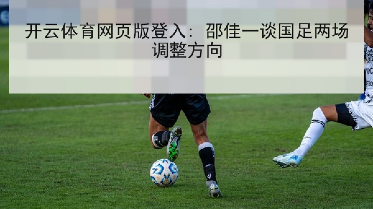 开云体育网页版登入: 邵佳一谈国足两场调整方向 开云体育网页版登入: 邵佳一谈国足两场调整方向