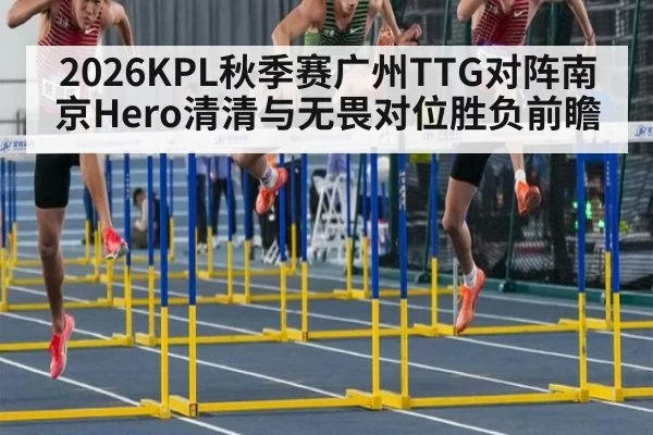2026KPL秋季赛广州TTG对阵南京Hero清清与无畏对位胜负前瞻