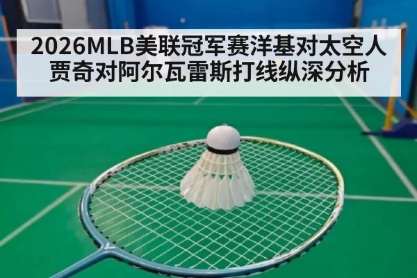 2026MLB美联冠军赛洋基对太空人贾奇对阿尔瓦雷斯打线纵深分析